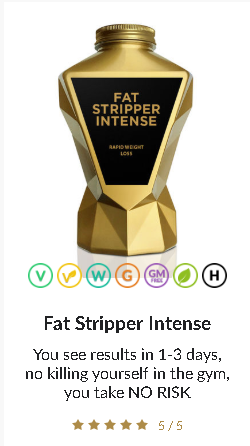 Fat Stripper Intense You see results in 1-3 days, no killing yourself in the gym, you take NO RISK